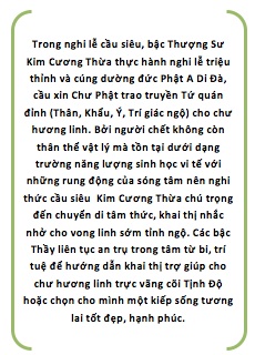 Trong nghi lễ cầu siêu, bậc Thượng Sư Kim Cương Thừa thực hành nghi lễ triệu thỉnh và cúng dường đức Phật A Di Đà, cầu xin Chư Phật trao truyền Tứ quán đỉnh (Thân, Khẩu, Ý, Trí giác ngộ) cho chư hương linh. Bởi người chết không còn thân thể vật lý mà tồn tại dưới dạng trường năng lượng sinh học vi tế với những rung động của sóng tâm nên nghi thức cầu siêu Kim Cương Thừa chú trọng đến chuyển di tâm thức, khai thị nhắc nhở cho vong linh sớm tỉnh ngộ. Các bậc Thầy liên tục an trụ trong tâm từ bi, trí tuệ để hướng dẫn khai thị trợ giúp cho chư hương linh trực vãng cõi Tịnh Độ hoặc chọn cho mình một kiếp sống tương lai tốt đẹp, hạnh phúc.